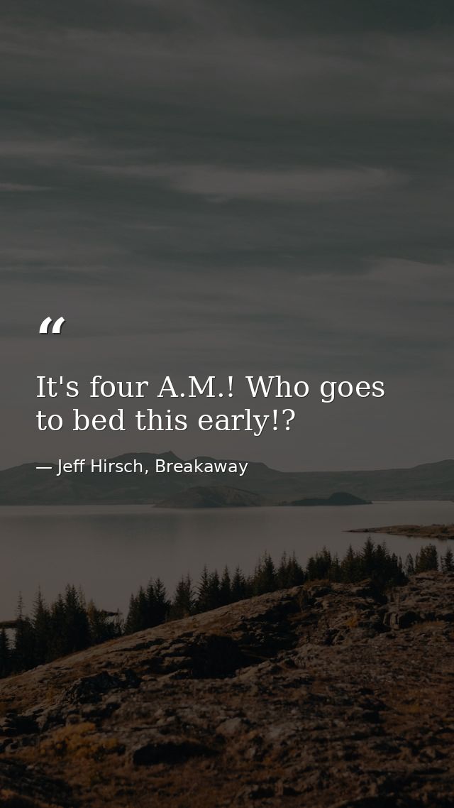 It's four A.M.! Who goes to bed this early!? — Jeff Hirsch, Breakaway