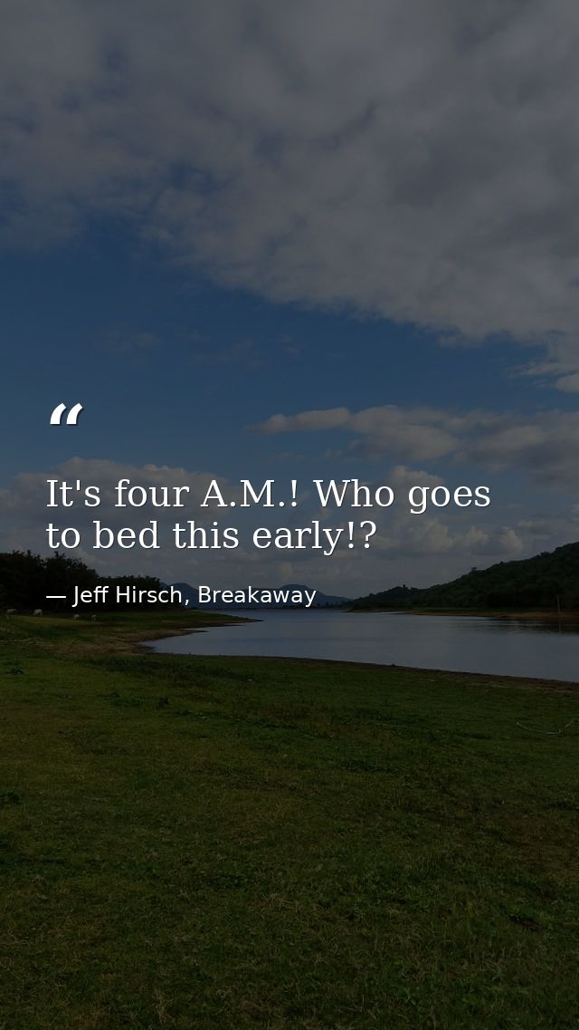 It's four A.M.! Who goes to bed this early!? — Jeff Hirsch, Breakaway