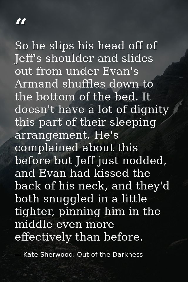 So he slips his head off of Jeff's shoulder and slides out from under Evan's Armand shuffles down to the bottom of the b — Kate Sherwood, Out of the Darkness