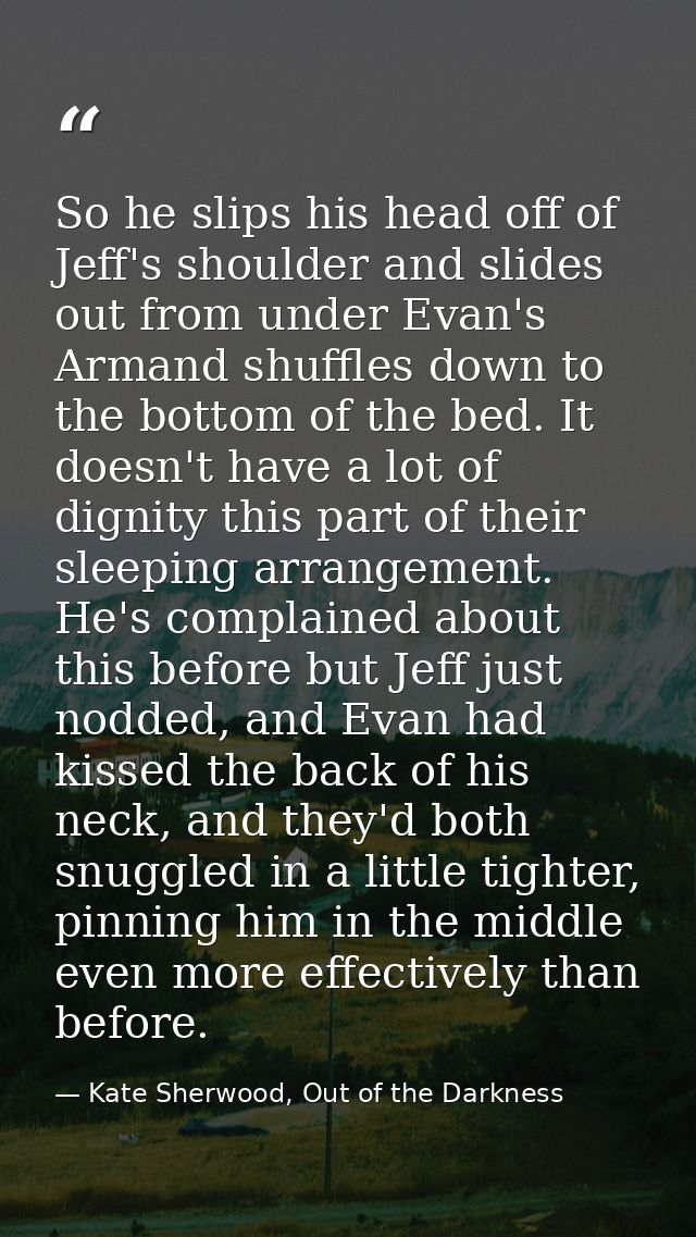 So he slips his head off of Jeff's shoulder and slides out from under Evan's Armand shuffles down to the bottom of the b — Kate Sherwood, Out of the Darkness