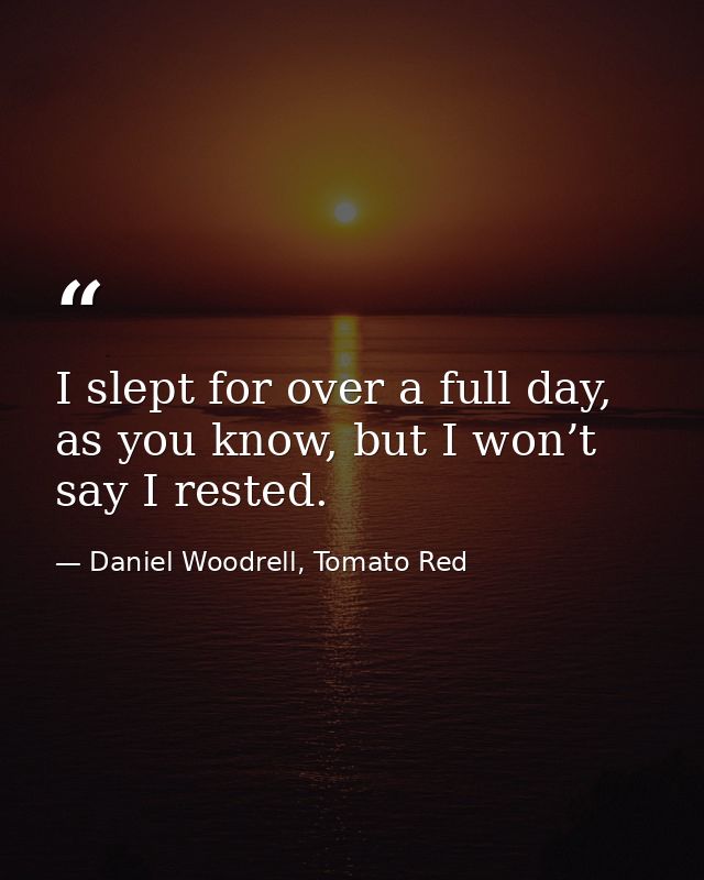 I slept for over a full day, as you know, but I won’t say I rested. — Daniel Woodrell, Tomato Red