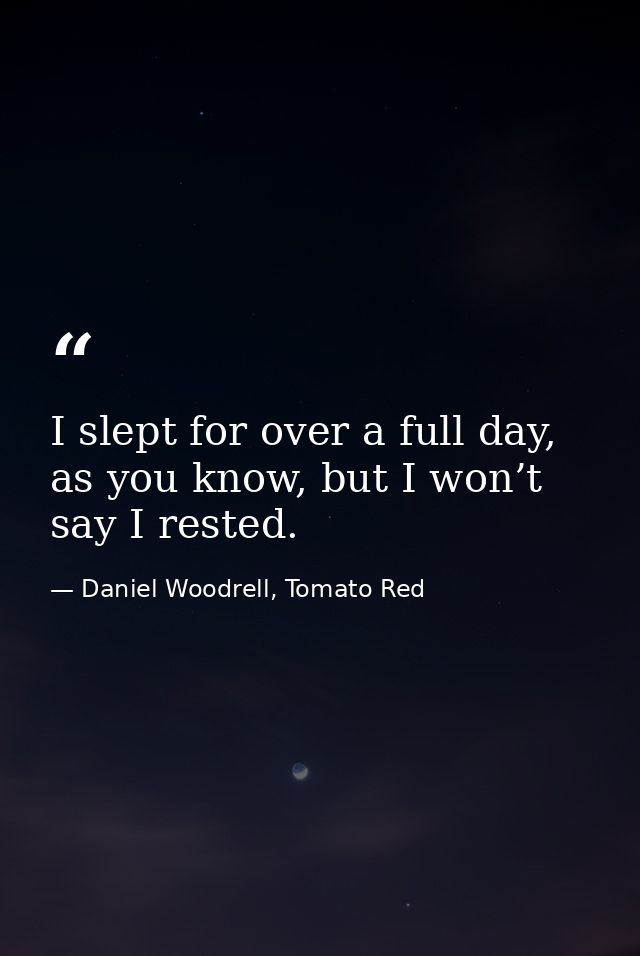I slept for over a full day, as you know, but I won’t say I rested. — Daniel Woodrell, Tomato Red