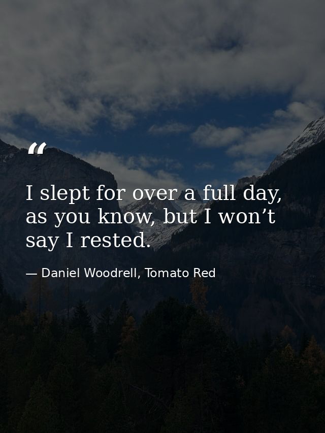 I slept for over a full day, as you know, but I won’t say I rested. — Daniel Woodrell, Tomato Red