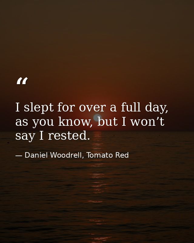 I slept for over a full day, as you know, but I won’t say I rested. — Daniel Woodrell, Tomato Red