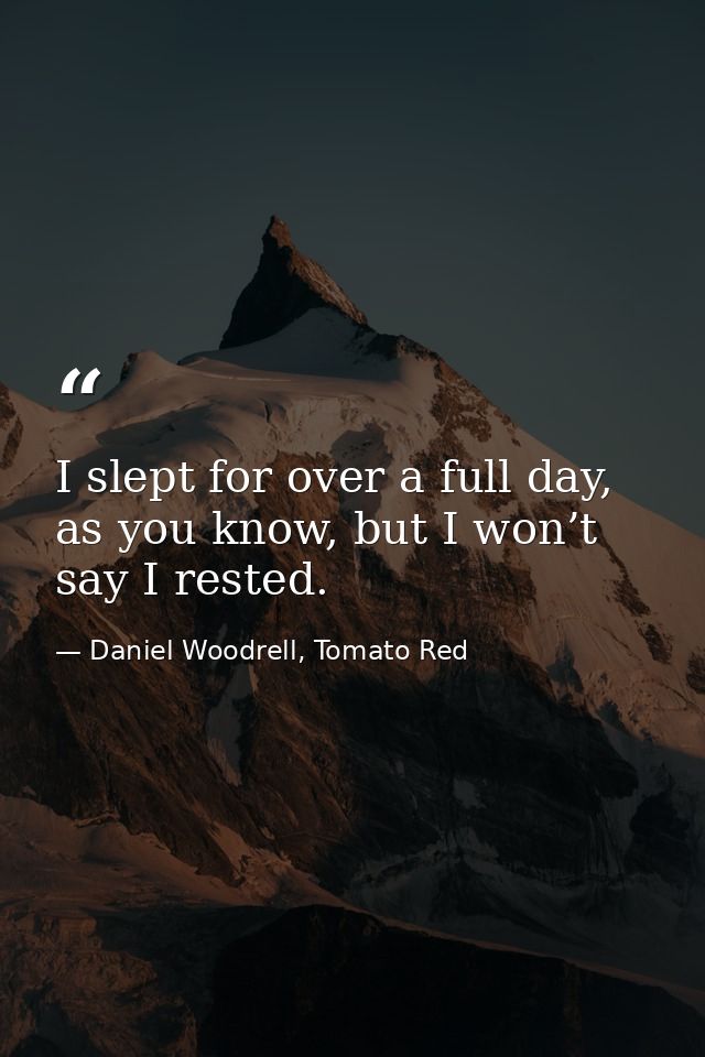 I slept for over a full day, as you know, but I won’t say I rested. — Daniel Woodrell, Tomato Red