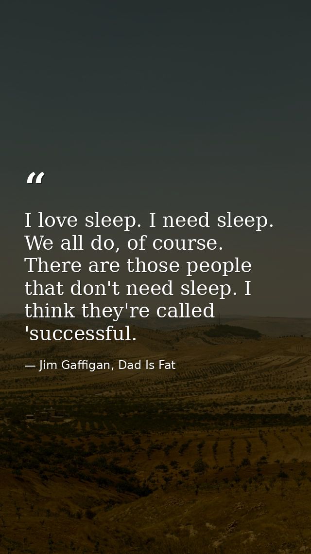 I love sleep. I need sleep. We all do, of course. There are those people that don't need sleep. I think they're called ' — Jim Gaffigan, Dad Is Fat