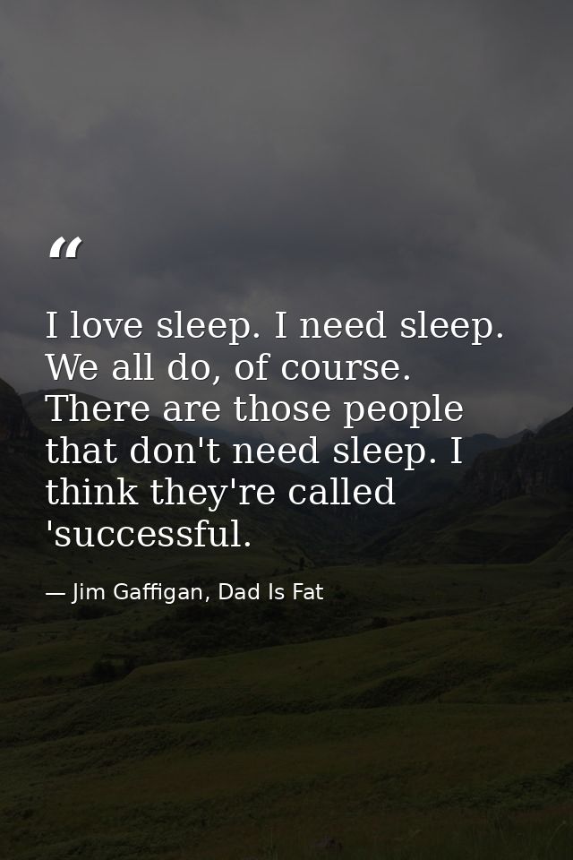 I love sleep. I need sleep. We all do, of course. There are those people that don't need sleep. I think they're called ' — Jim Gaffigan, Dad Is Fat