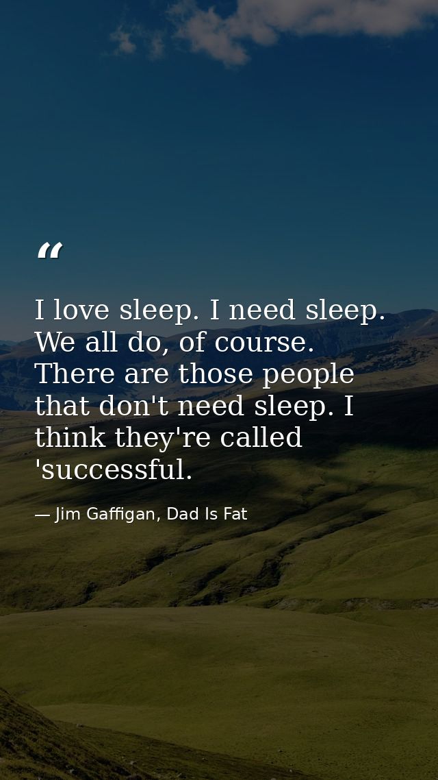 I love sleep. I need sleep. We all do, of course. There are those people that don't need sleep. I think they're called ' — Jim Gaffigan, Dad Is Fat