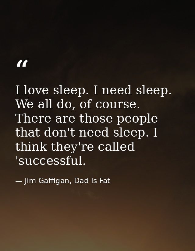 I love sleep. I need sleep. We all do, of course. There are those people that don't need sleep. I think they're called ' — Jim Gaffigan, Dad Is Fat