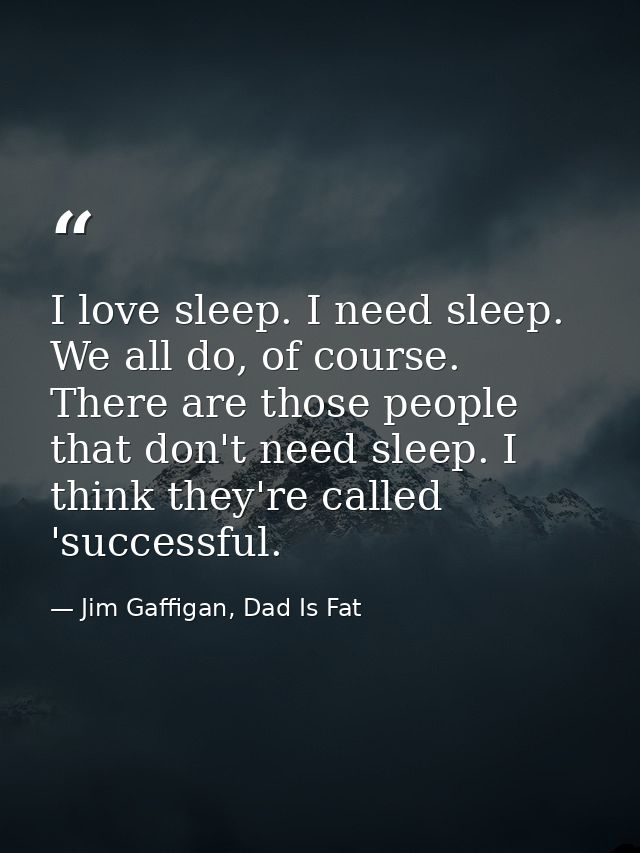 I love sleep. I need sleep. We all do, of course. There are those people that don't need sleep. I think they're called ' — Jim Gaffigan, Dad Is Fat
