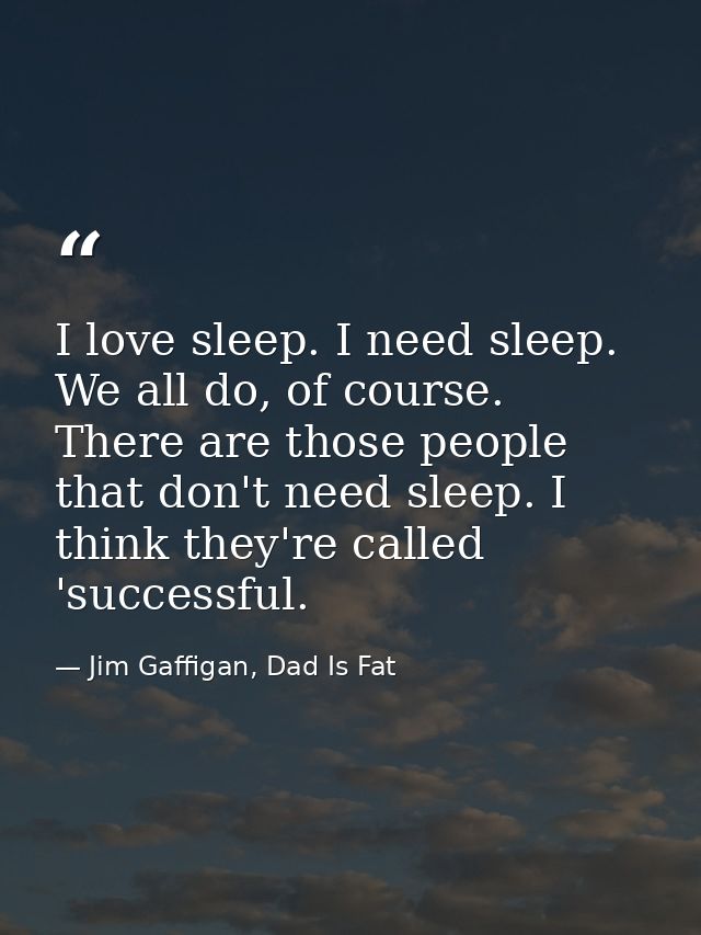I love sleep. I need sleep. We all do, of course. There are those people that don't need sleep. I think they're called ' — Jim Gaffigan, Dad Is Fat