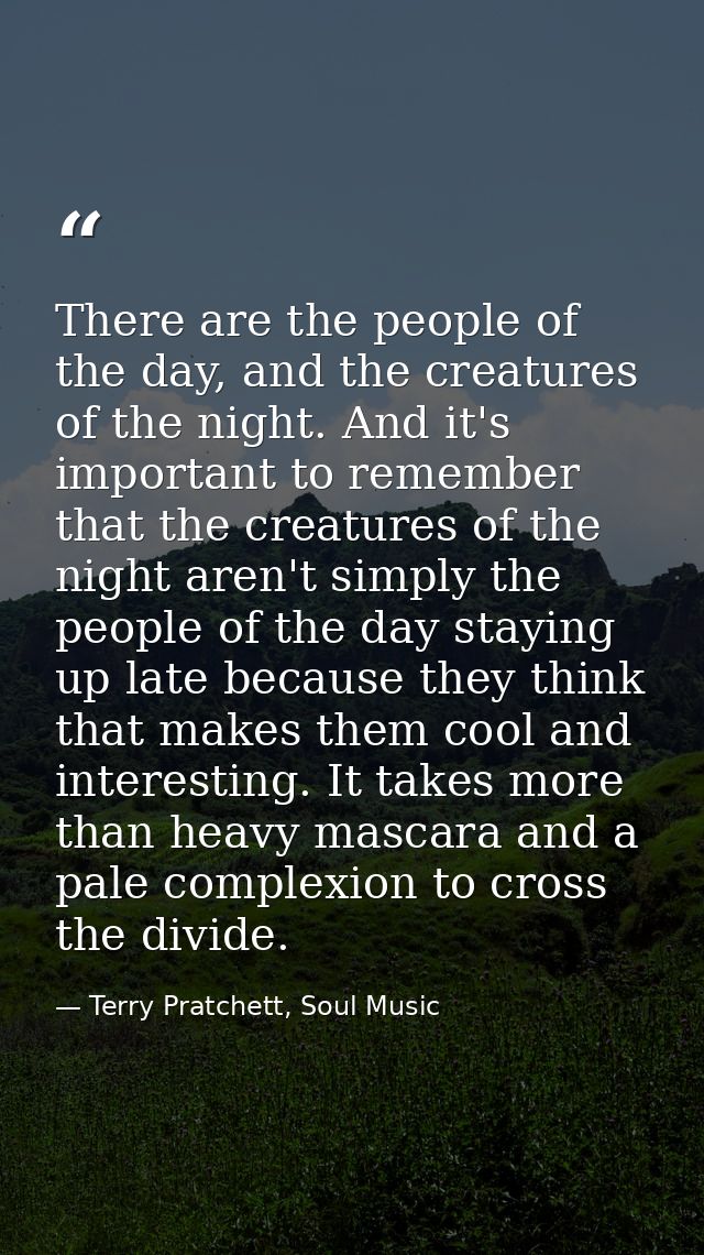 There are the people of the day, and the creatures of the night. And it's important to remember that the creatures of th — Terry Pratchett, Soul Music