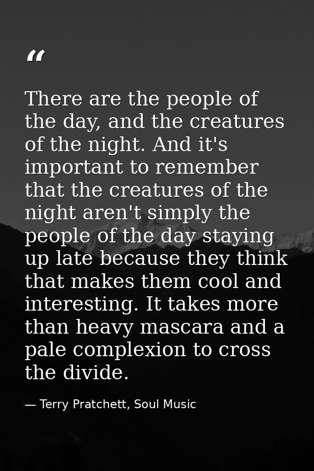 There are the people of the day, and the creatures of the night. And it's important to remember that the creatures of th — Terry Pratchett, Soul Music