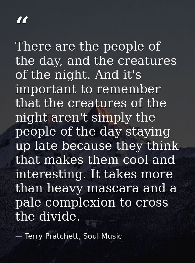 There are the people of the day, and the creatures of the night. And it's important to remember that the creatures of th — Terry Pratchett, Soul Music