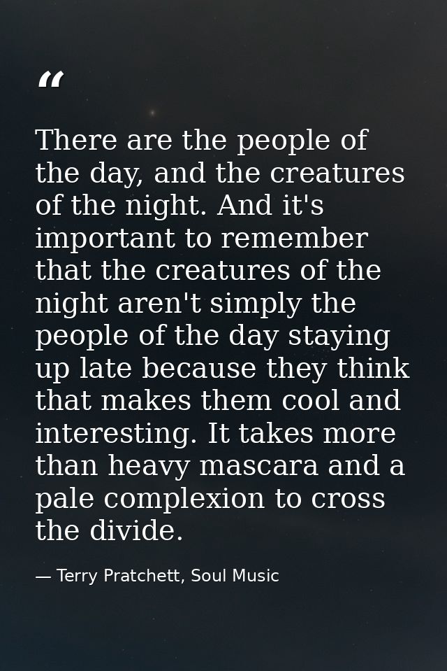 There are the people of the day, and the creatures of the night. And it's important to remember that the creatures of th — Terry Pratchett, Soul Music