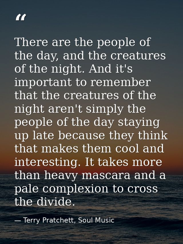 There are the people of the day, and the creatures of the night. And it's important to remember that the creatures of th — Terry Pratchett, Soul Music