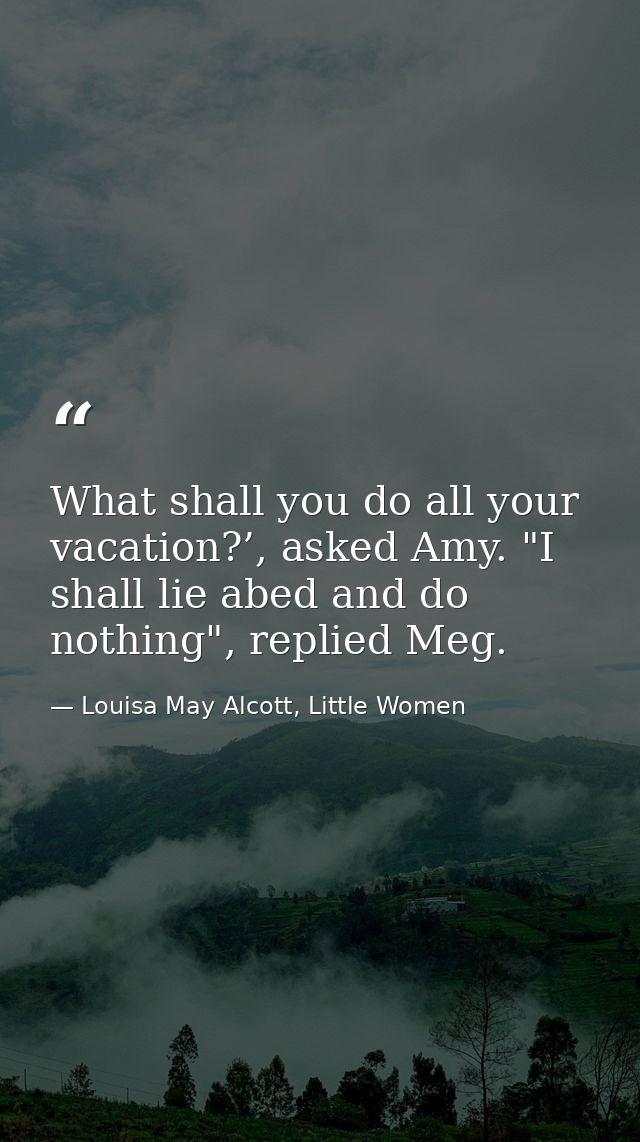 What shall you do all your vacation?’, asked Amy. "I shall lie abed and do nothing", replied Meg. — Louisa May Alcott, Little Women