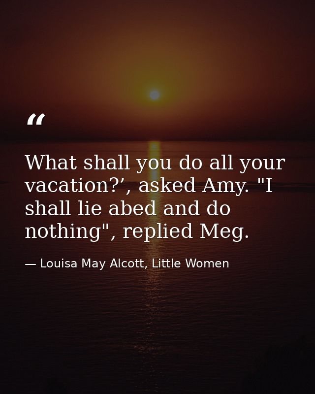 What shall you do all your vacation?’, asked Amy. "I shall lie abed and do nothing", replied Meg. — Louisa May Alcott, Little Women