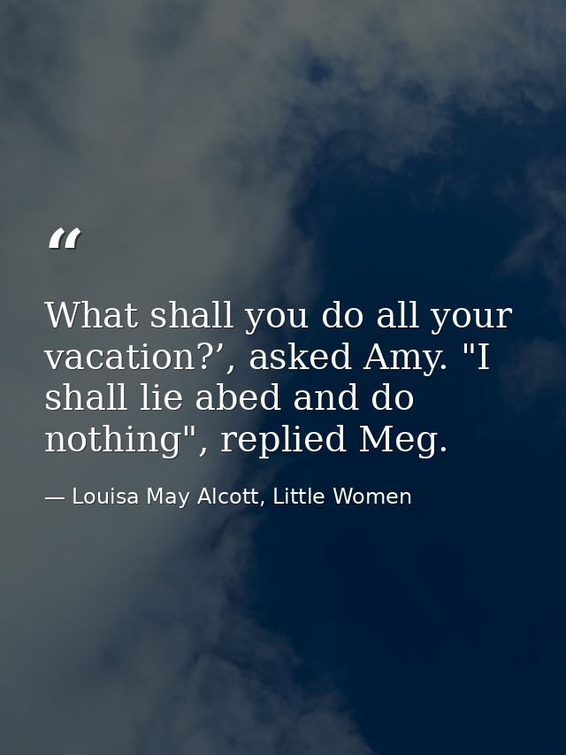 What shall you do all your vacation?’, asked Amy. "I shall lie abed and do nothing", replied Meg. — Louisa May Alcott, Little Women