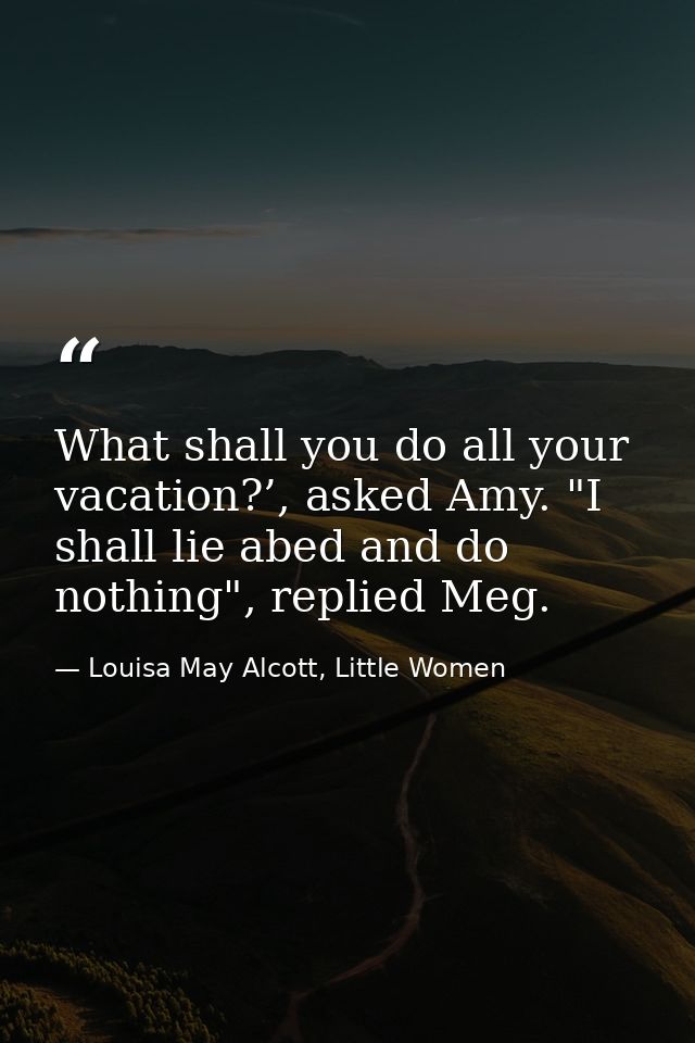 What shall you do all your vacation?’, asked Amy. "I shall lie abed and do nothing", replied Meg. — Louisa May Alcott, Little Women