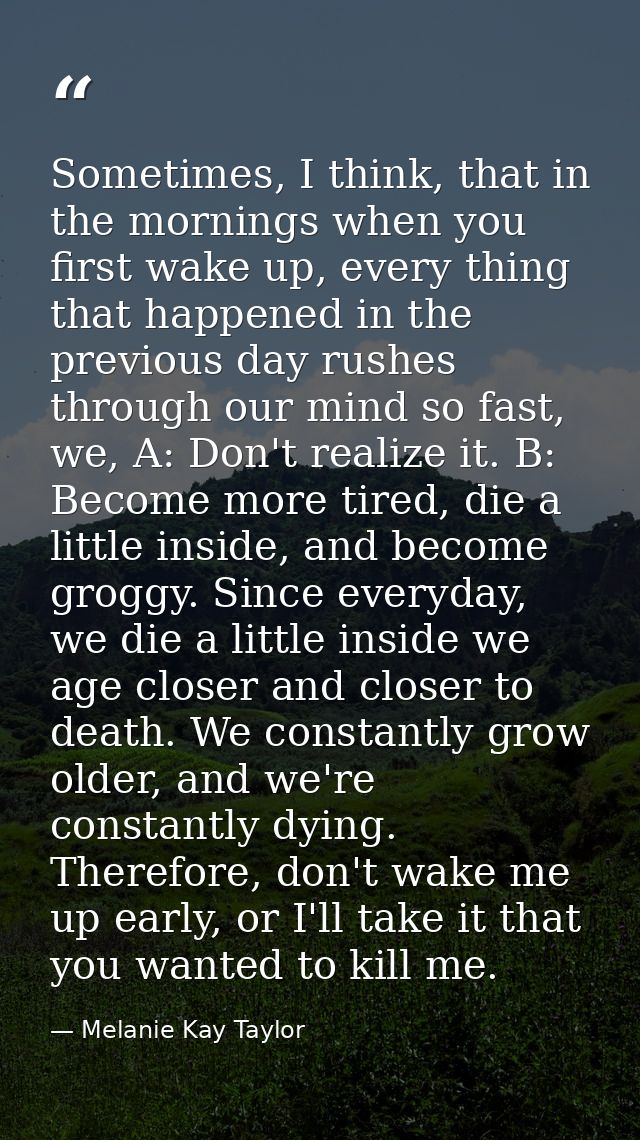 Sometimes, I think, that in the mornings when you first wake up, every thing that happened in the previous day rushes th — Melanie Kay Taylor