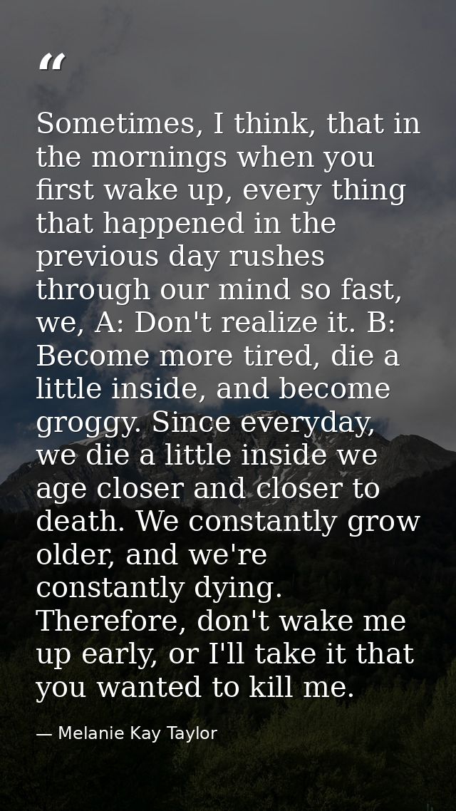 Sometimes, I think, that in the mornings when you first wake up, every thing that happened in the previous day rushes th — Melanie Kay Taylor