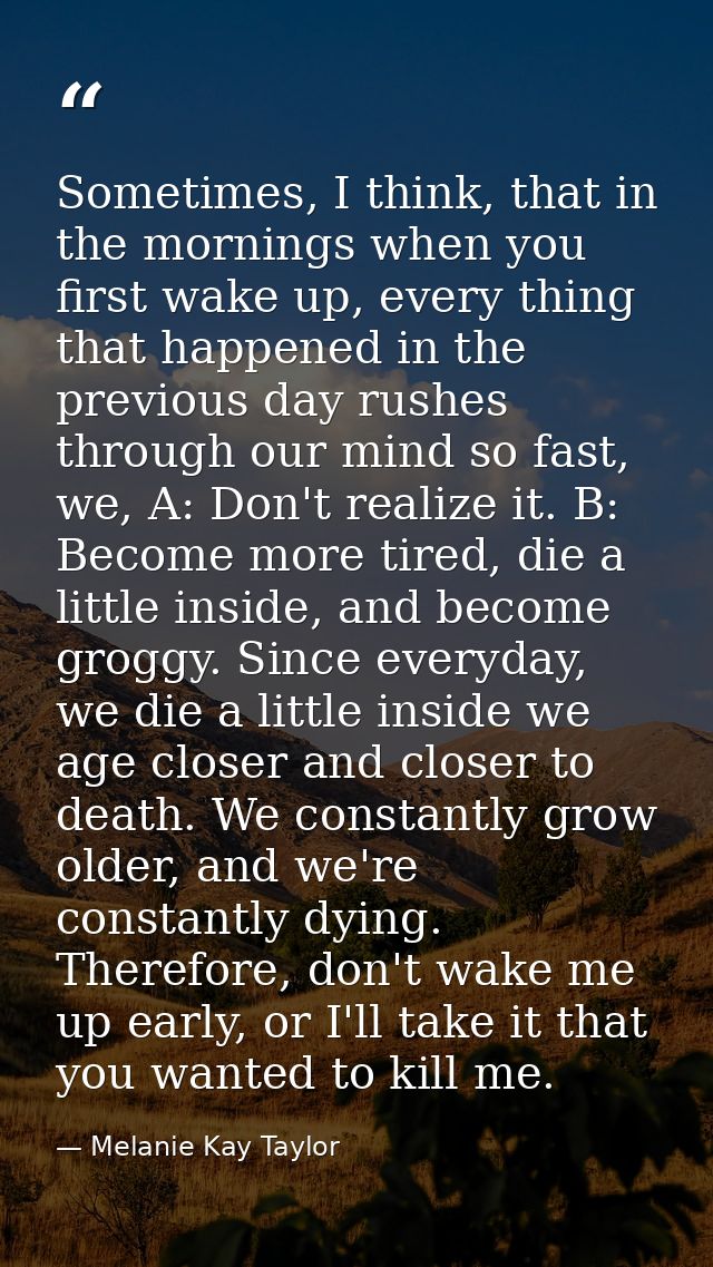 Sometimes, I think, that in the mornings when you first wake up, every thing that happened in the previous day rushes th — Melanie Kay Taylor