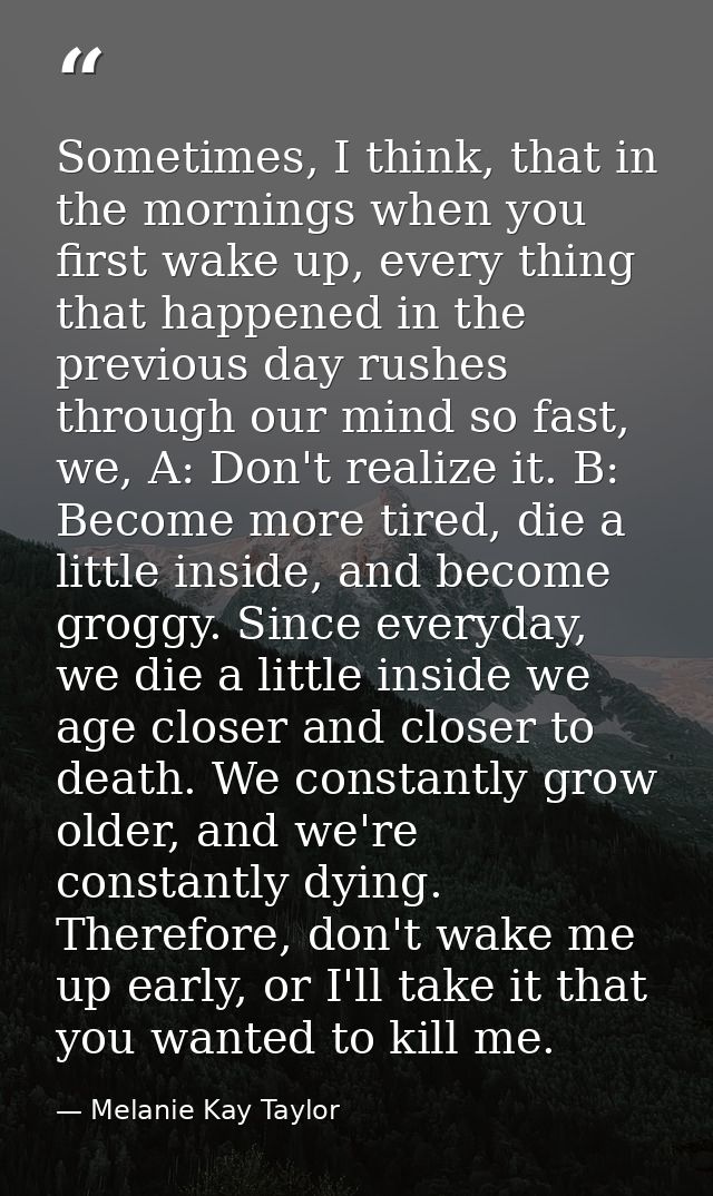 Sometimes, I think, that in the mornings when you first wake up, every thing that happened in the previous day rushes th — Melanie Kay Taylor