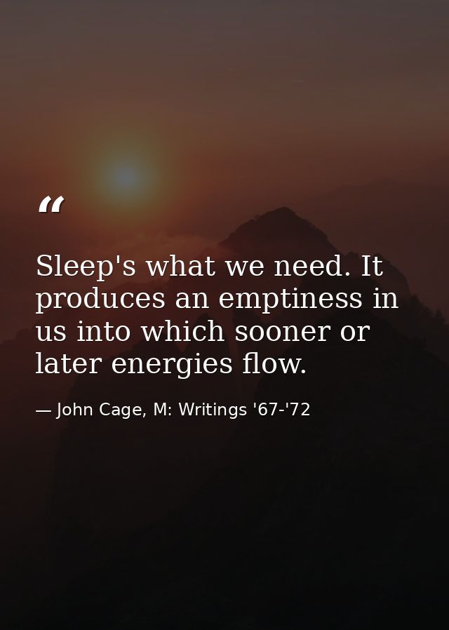 Sleep's what we need. It produces an emptiness in us into which sooner or later energies flow. — John Cage, M: Writings '67-'72