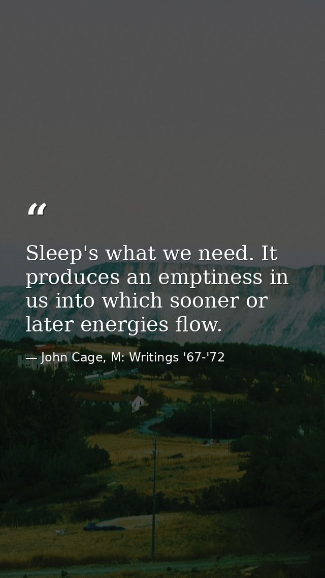 Sleep's what we need. It produces an emptiness in us into which sooner or later energies flow. — John Cage, M: Writings '67-'72