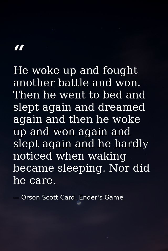 He woke up and fought another battle and won. Then he went to bed and slept again and dreamed again and then he woke up  — Orson Scott Card, Ender's Game