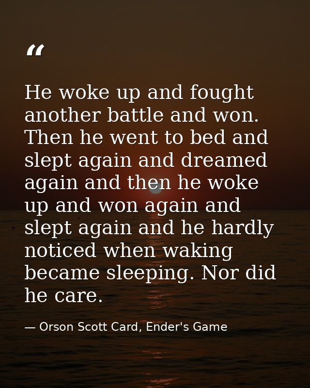 He woke up and fought another battle and won. Then he went to bed and slept again and dreamed again and then he woke up  — Orson Scott Card, Ender's Game