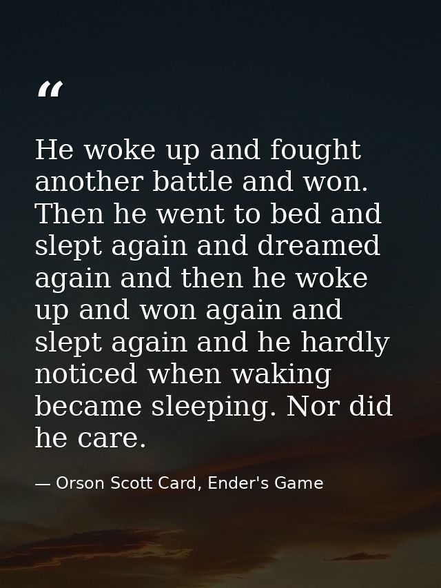 He woke up and fought another battle and won. Then he went to bed and slept again and dreamed again and then he woke up  — Orson Scott Card, Ender's Game