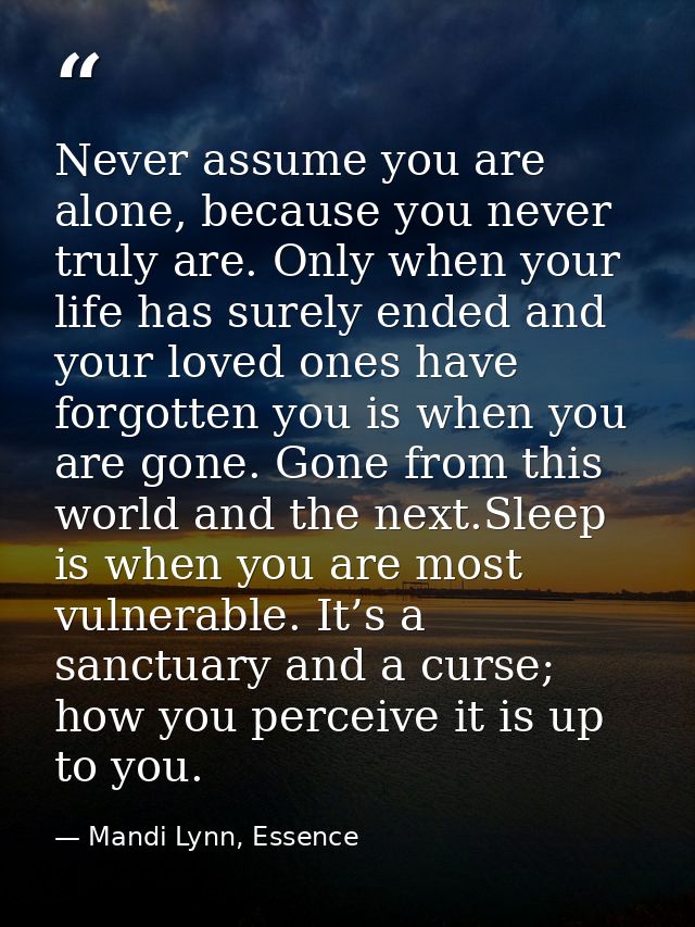 Never assume you are alone, because you never truly are. Only when your life has surely ended and your loved ones have f — Mandi Lynn, Essence