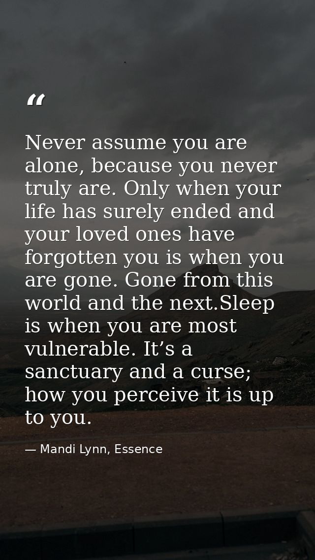 Never assume you are alone, because you never truly are. Only when your life has surely ended and your loved ones have f — Mandi Lynn, Essence