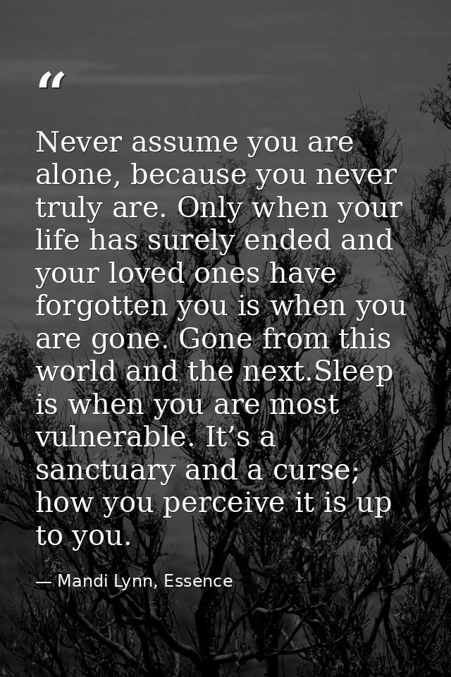 Never assume you are alone, because you never truly are. Only when your life has surely ended and your loved ones have f — Mandi Lynn, Essence