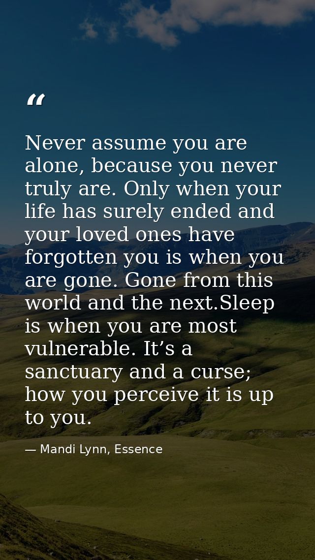 Never assume you are alone, because you never truly are. Only when your life has surely ended and your loved ones have f — Mandi Lynn, Essence