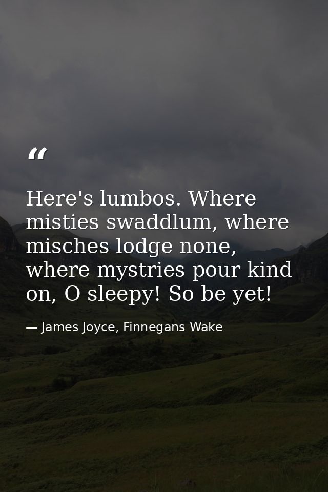 Here's lumbos. Where misties swaddlum, where misches lodge none, where mystries pour kind on, O sleepy! So be yet! — James Joyce, Finnegans Wake
