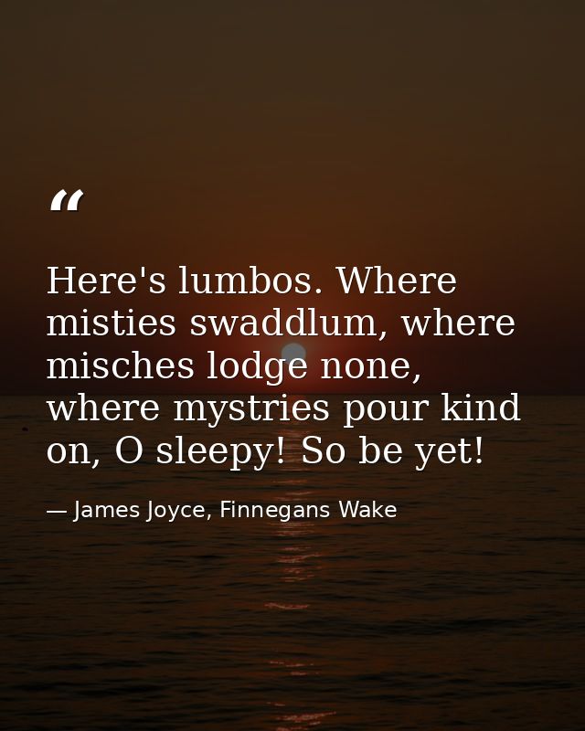 Here's lumbos. Where misties swaddlum, where misches lodge none, where mystries pour kind on, O sleepy! So be yet! — James Joyce, Finnegans Wake