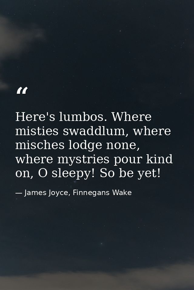 Here's lumbos. Where misties swaddlum, where misches lodge none, where mystries pour kind on, O sleepy! So be yet! — James Joyce, Finnegans Wake