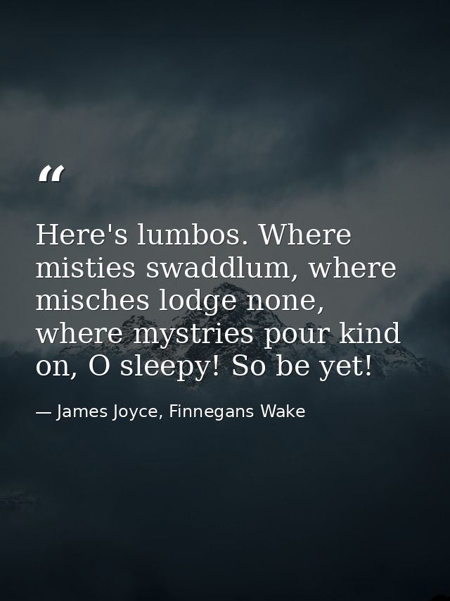 Here's lumbos. Where misties swaddlum, where misches lodge none, where mystries pour kind on, O sleepy! So be yet! — James Joyce, Finnegans Wake