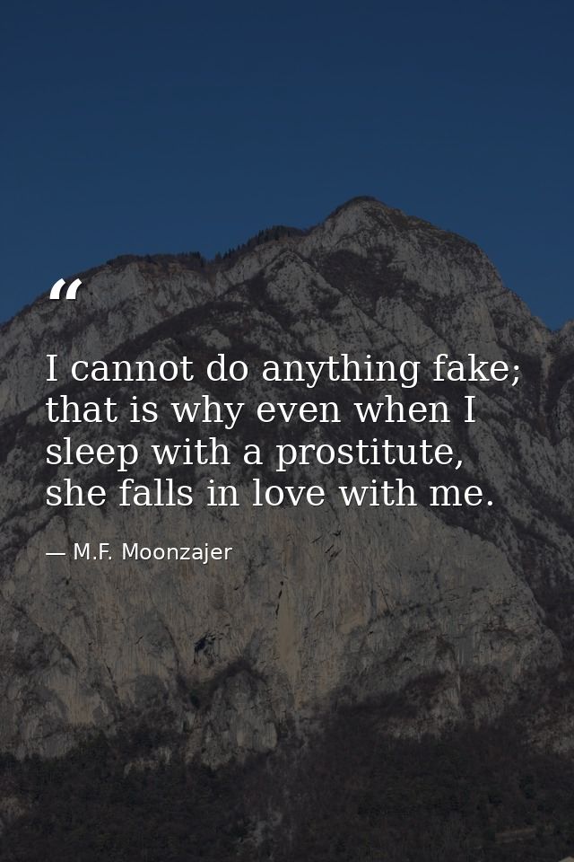 I cannot do anything fake; that is why even when I sleep with a prostitute, she falls in love with me. — M.F. Moonzajer