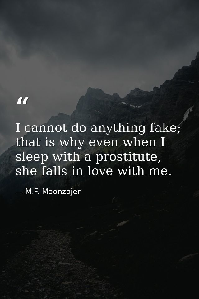 I cannot do anything fake; that is why even when I sleep with a prostitute, she falls in love with me. — M.F. Moonzajer