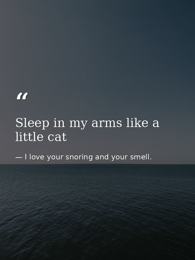 Sleep in my arms like a little cat — I love your snoring and your smell.