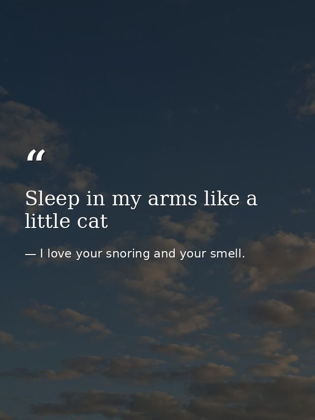 Sleep in my arms like a little cat — I love your snoring and your smell.