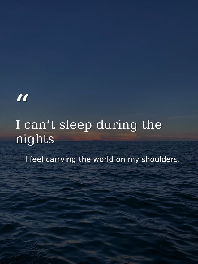 I can’t sleep during the nights — I feel carrying the world on my shoulders.