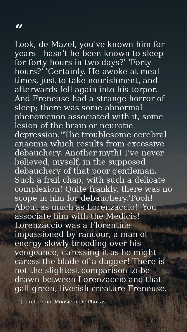Look, de Mazel, you've known him for years - hasn't he been known to sleep for forty hours in two days?' 'Forty hours?'  — Jean Lorrain, Monsieur De Phocas