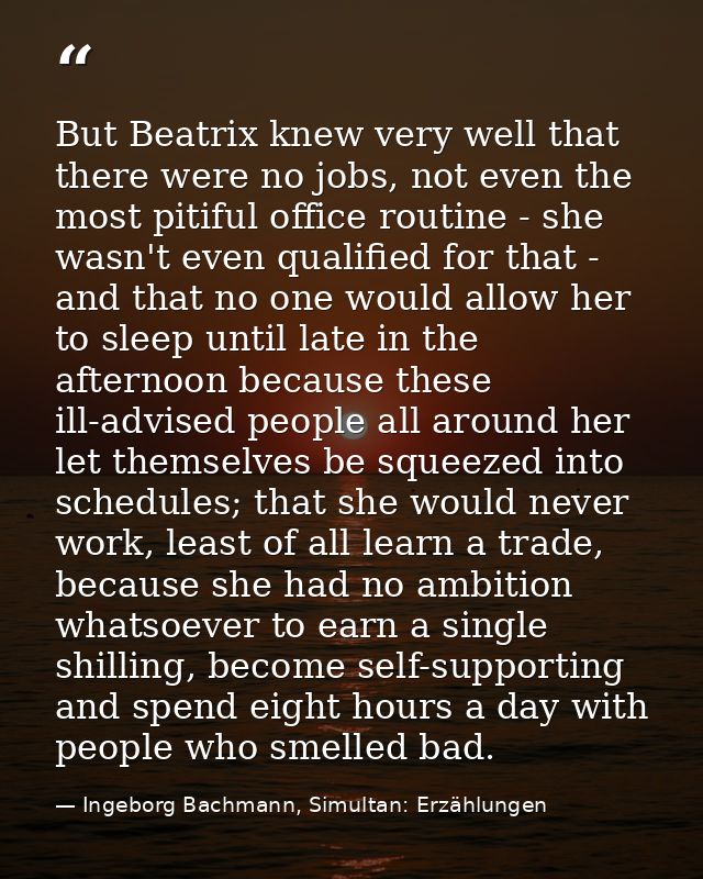But Beatrix knew very well that there were no jobs, not even the most pitiful office routine - she wasn't even qualified — Ingeborg Bachmann, Simultan: Erzählungen