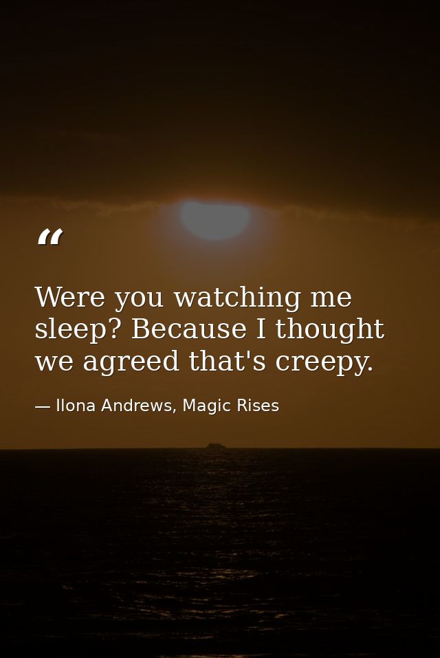 Were you watching me sleep? Because I thought we agreed that's creepy. — Ilona Andrews, Magic Rises