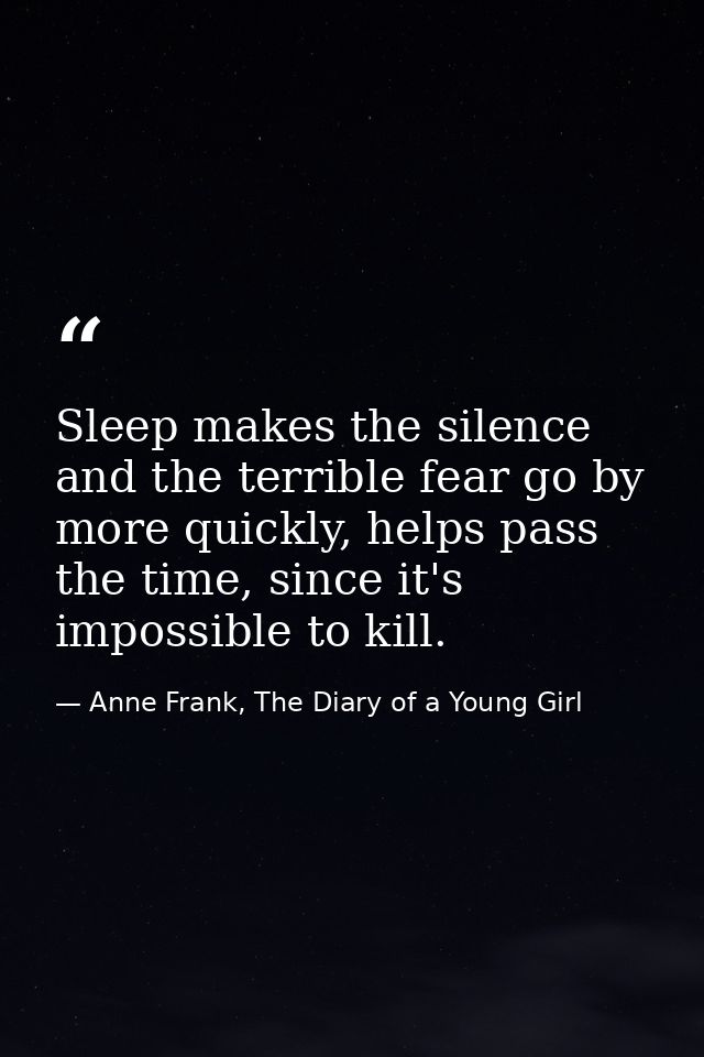 Sleep makes the silence and the terrible fear go by more quickly, helps pass the time, since it's impossible to kill. — Anne Frank, The Diary of a Young Girl